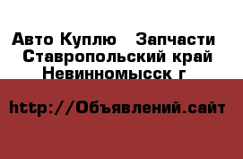 Авто Куплю - Запчасти. Ставропольский край,Невинномысск г.